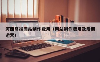 东明河西高端网站制作费用（网站制作费用及后期运营）