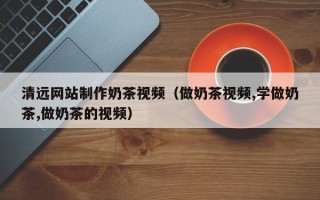 东明清远网站制作奶茶视频（做奶茶视频,学做奶茶,做奶茶的视频）