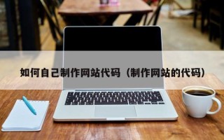 东明如何自己制作网站代码（制作网站的代码）