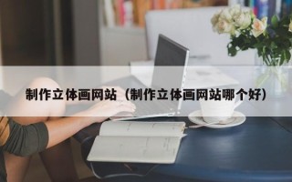 东明制作立体画网站（制作立体画网站哪个好）